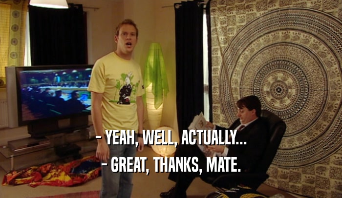 - YEAH, WELL, ACTUALLY... - GREAT, THANKS, MATE. 