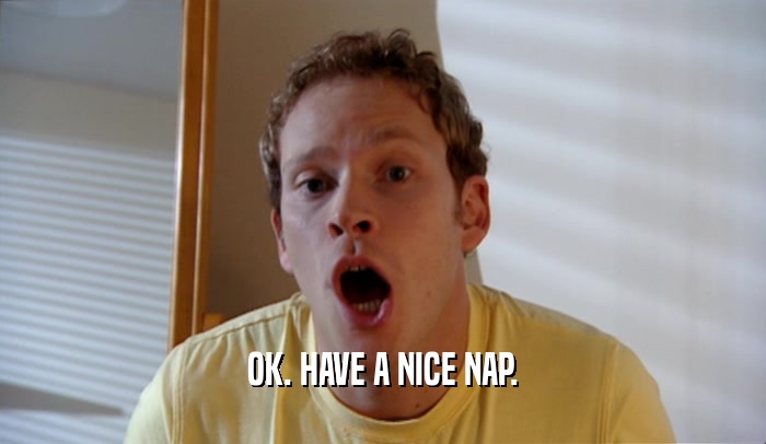 OK. HAVE A NICE NAP.  