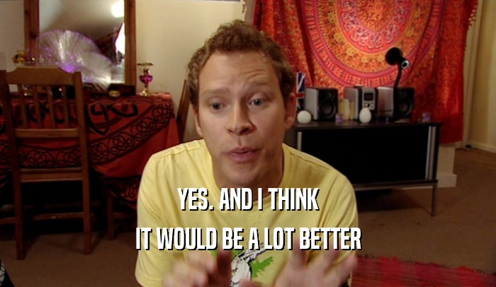 YES. AND I THINK IT WOULD BE A LOT BETTER 