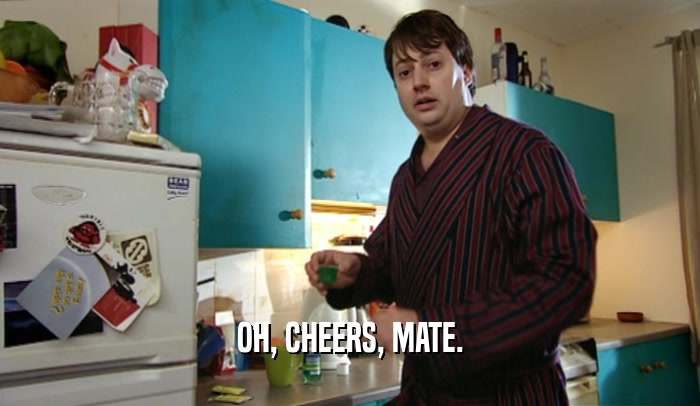 OH, CHEERS, MATE.  