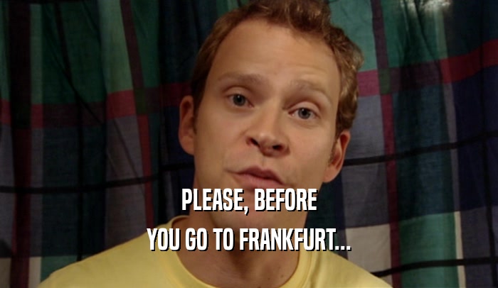 PLEASE, BEFORE YOU GO TO FRANKFURT... 