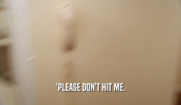 'PLEASE DON'T HIT ME.  