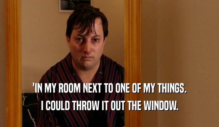 'IN MY ROOM NEXT TO ONE OF MY THINGS. I COULD THROW IT OUT THE WINDOW. 