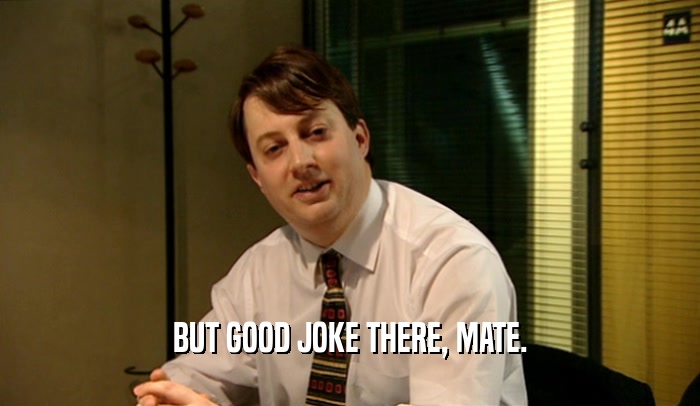 BUT GOOD JOKE THERE, MATE.  