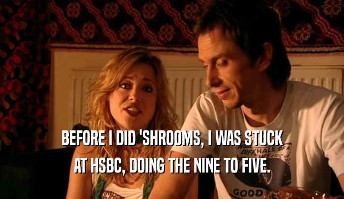 BEFORE I DID 'SHROOMS, I WAS STUCK AT HSBC, DOING THE NINE TO FIVE. 