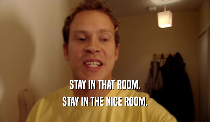 STAY IN THAT ROOM. STAY IN THE NICE ROOM. 