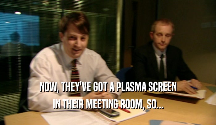 NOW, THEY'VE GOT A PLASMA SCREEN
 IN THEIR MEETING ROOM, SO...
 