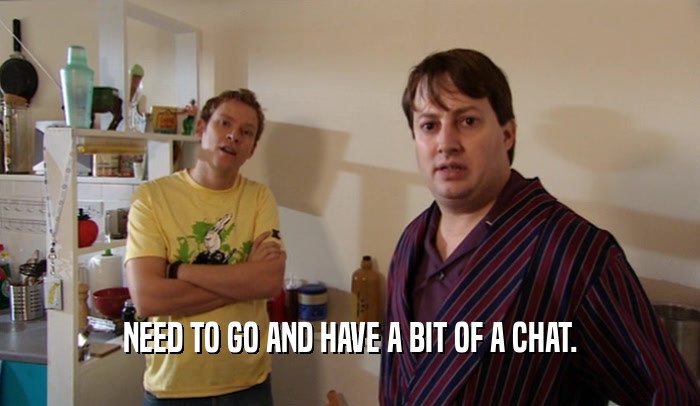 NEED TO GO AND HAVE A BIT OF A CHAT.  