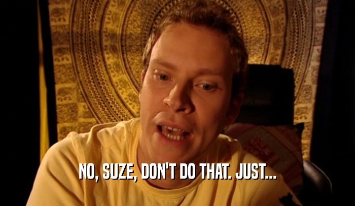 NO, SUZE, DON'T DO THAT. JUST...  
