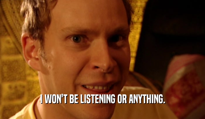 I WON'T BE LISTENING OR ANYTHING.  