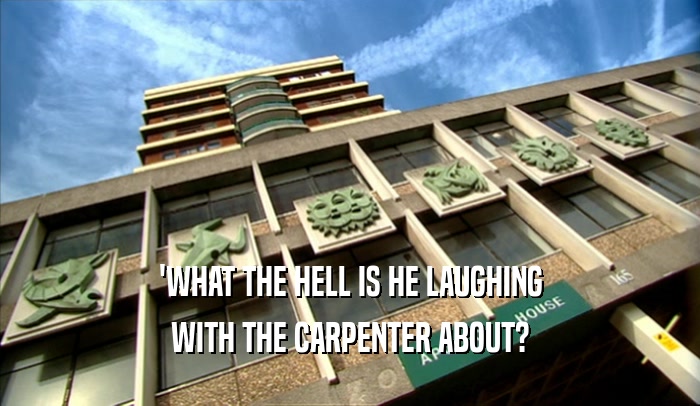'WHAT THE HELL IS HE LAUGHING WITH THE CARPENTER ABOUT? 