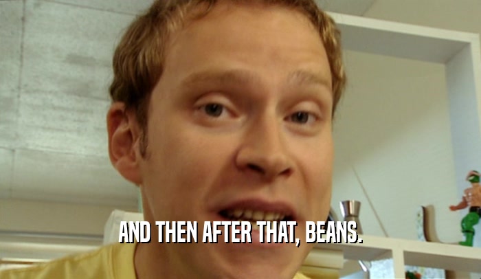 AND THEN AFTER THAT, BEANS.  