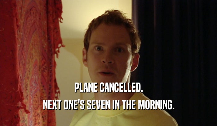 PLANE CANCELLED. NEXT ONE'S SEVEN IN THE MORNING. 