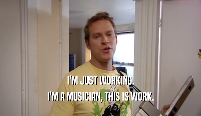 I'M JUST WORKING. I'M A MUSICIAN, THIS IS WORK. 