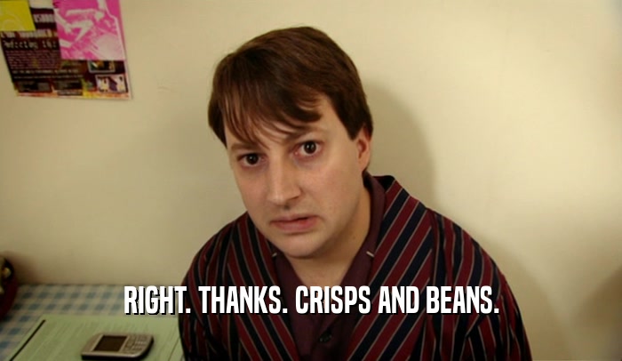 RIGHT. THANKS. CRISPS AND BEANS.  
