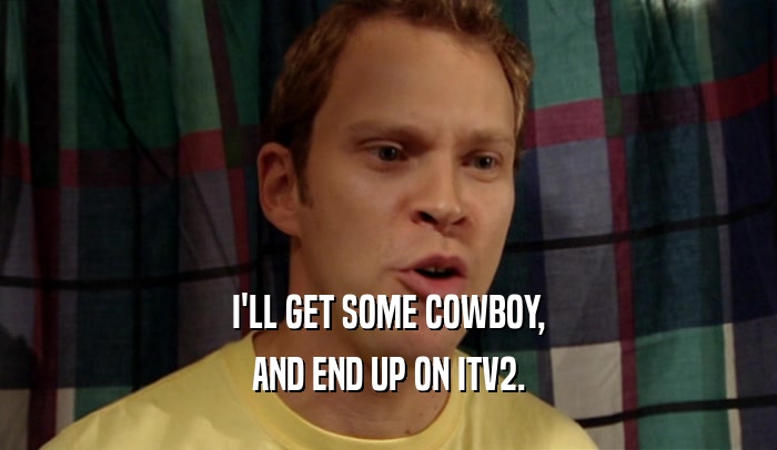 I'LL GET SOME COWBOY, AND END UP ON ITV2. 