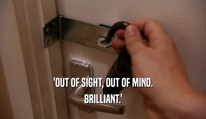 'OUT OF SIGHT, OUT OF MIND. BRILLIANT.' 