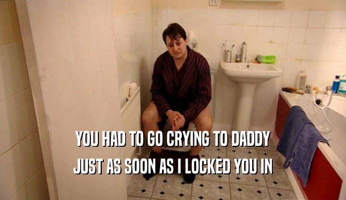YOU HAD TO GO CRYING TO DADDY JUST AS SOON AS I LOCKED YOU IN 