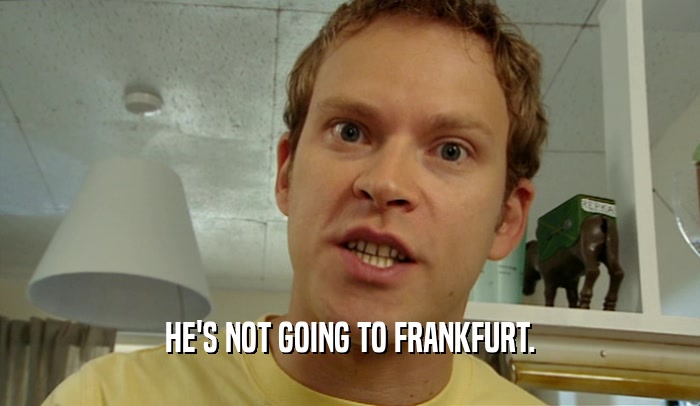 HE'S NOT GOING TO FRANKFURT.
  