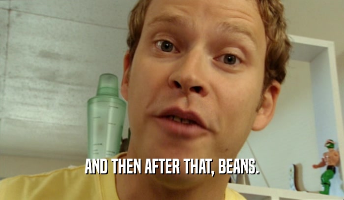 AND THEN AFTER THAT, BEANS.  