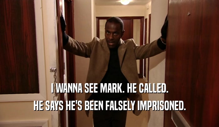 I WANNA SEE MARK. HE CALLED.
 HE SAYS HE'S BEEN FALSELY IMPRISONED.
 