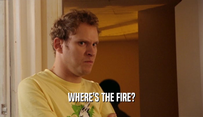 WHERE'S THE FIRE?  