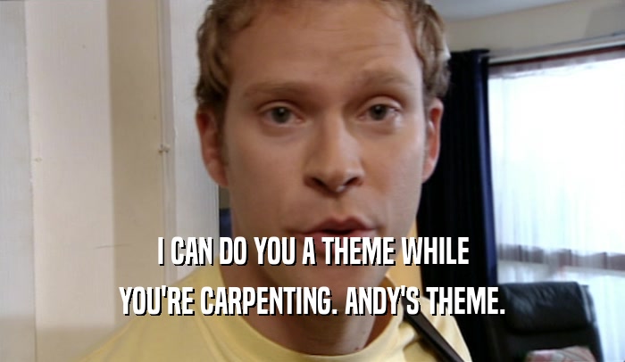 I CAN DO YOU A THEME WHILE YOU'RE CARPENTING. ANDY'S THEME. 