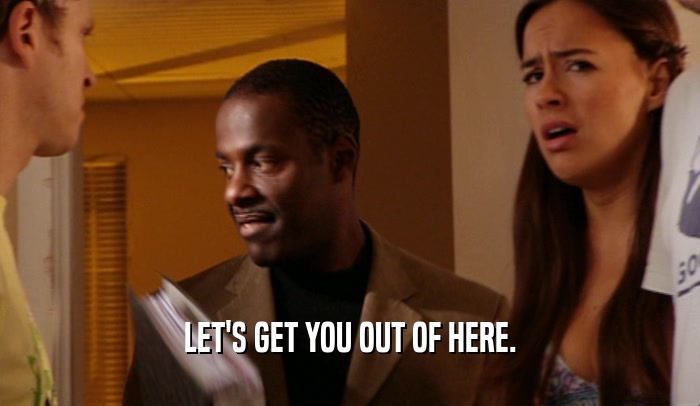 LET'S GET YOU OUT OF HERE.  