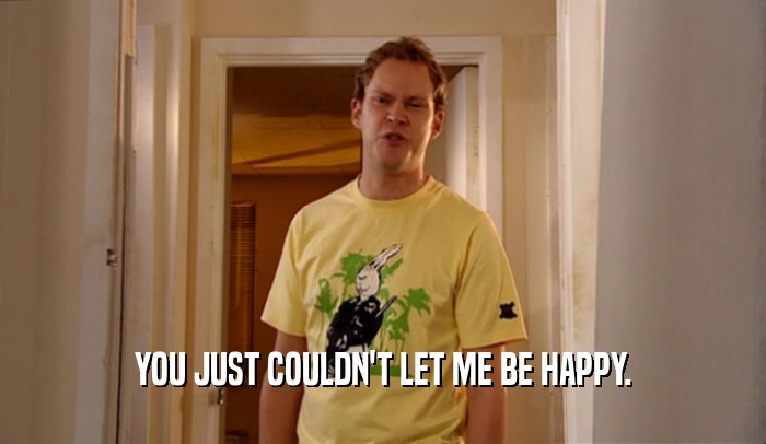 YOU JUST COULDN'T LET ME BE HAPPY.  