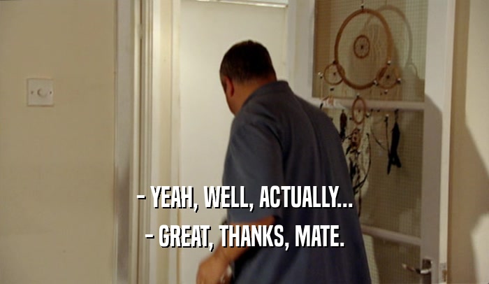 - YEAH, WELL, ACTUALLY... - GREAT, THANKS, MATE. 