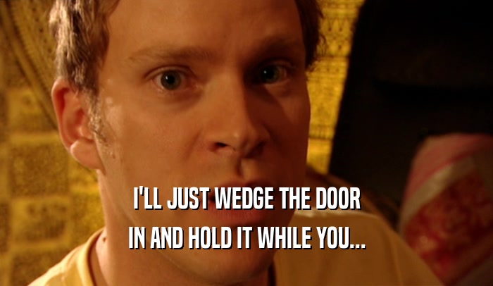 I'LL JUST WEDGE THE DOOR IN AND HOLD IT WHILE YOU... 