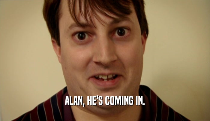ALAN, HE'S COMING IN.  