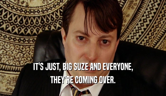 IT'S JUST, BIG SUZE AND EVERYONE, THEY'RE COMING OVER. 