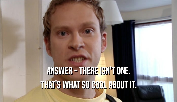 ANSWER - THERE ISN'T ONE. THAT'S WHAT SO COOL ABOUT IT. 