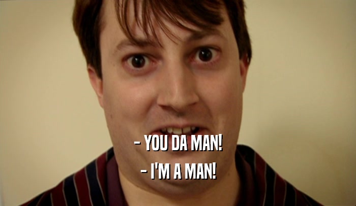 - YOU DA MAN! - I'M A MAN! 