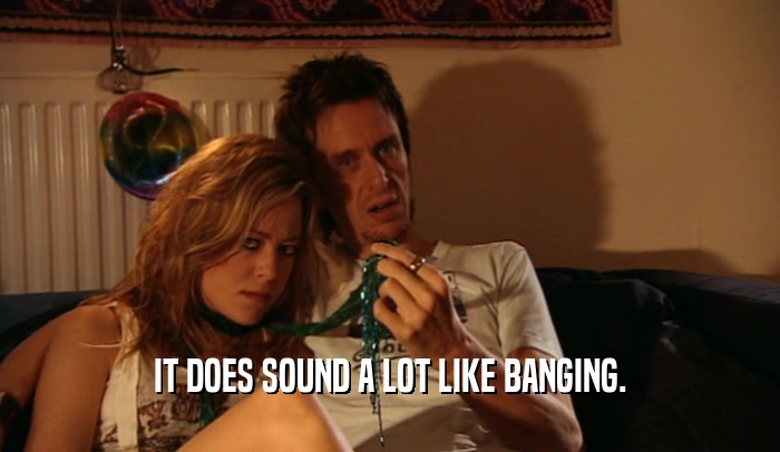 IT DOES SOUND A LOT LIKE BANGING.  