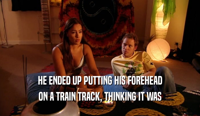 HE ENDED UP PUTTING HIS FOREHEAD ON A TRAIN TRACK, THINKING IT WAS 