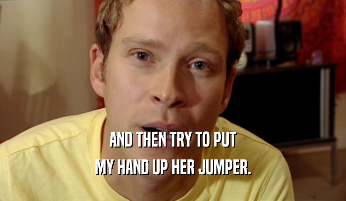 AND THEN TRY TO PUT MY HAND UP HER JUMPER. 