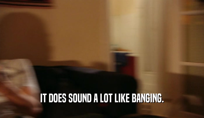 IT DOES SOUND A LOT LIKE BANGING.  