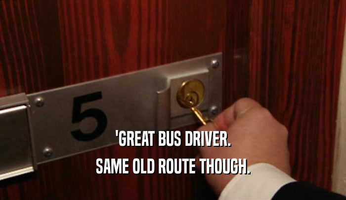 'GREAT BUS DRIVER.
 SAME OLD ROUTE THOUGH.
 