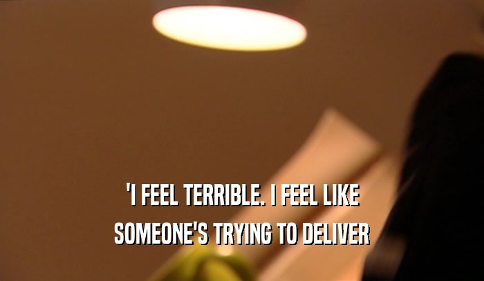 'I FEEL TERRIBLE. I FEEL LIKE SOMEONE'S TRYING TO DELIVER 