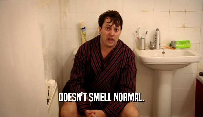 DOESN'T SMELL NORMAL.
  