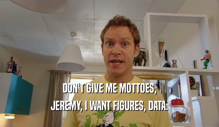 DON'T GIVE ME MOTTOES, JEREMY, I WANT FIGURES, DATA. 
