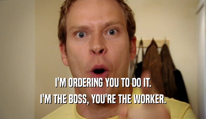 I'M ORDERING YOU TO DO IT. I'M THE BOSS, YOU'RE THE WORKER. 