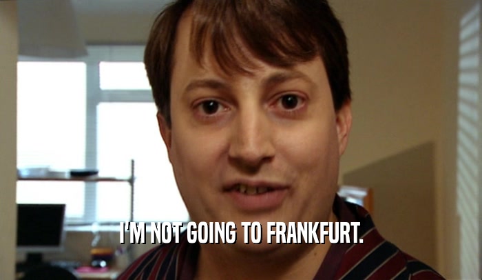I'M NOT GOING TO FRANKFURT.  