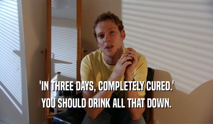 'IN THREE DAYS, COMPLETELY CURED.' YOU SHOULD DRINK ALL THAT DOWN. 