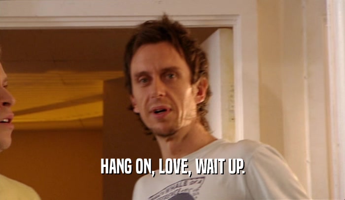 HANG ON, LOVE, WAIT UP.  