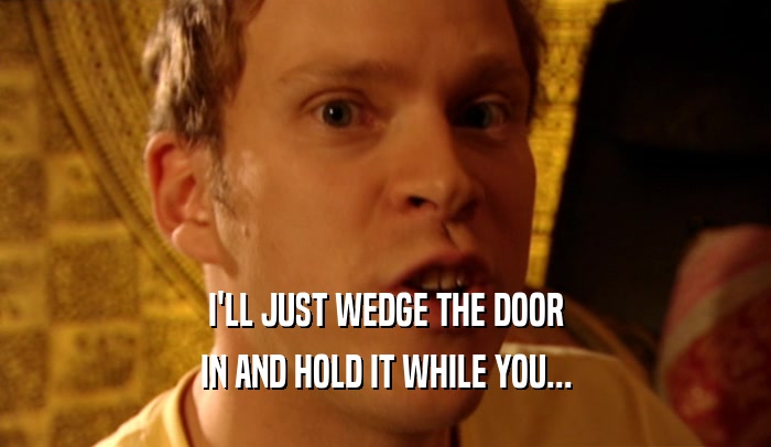 I'LL JUST WEDGE THE DOOR IN AND HOLD IT WHILE YOU... 