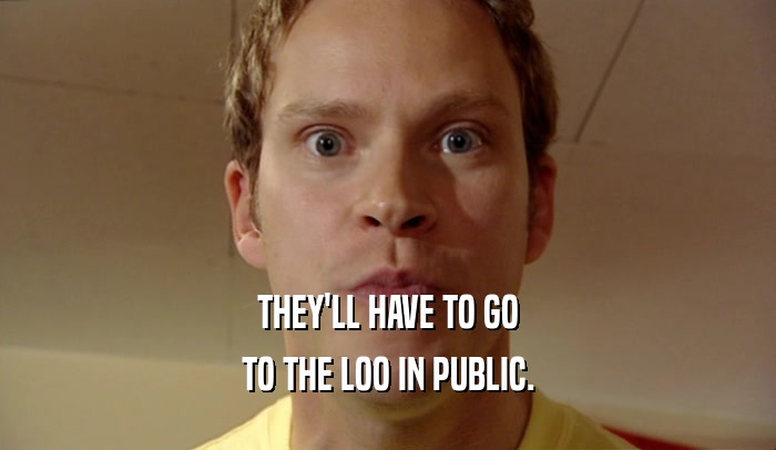 THEY'LL HAVE TO GO TO THE LOO IN PUBLIC. 