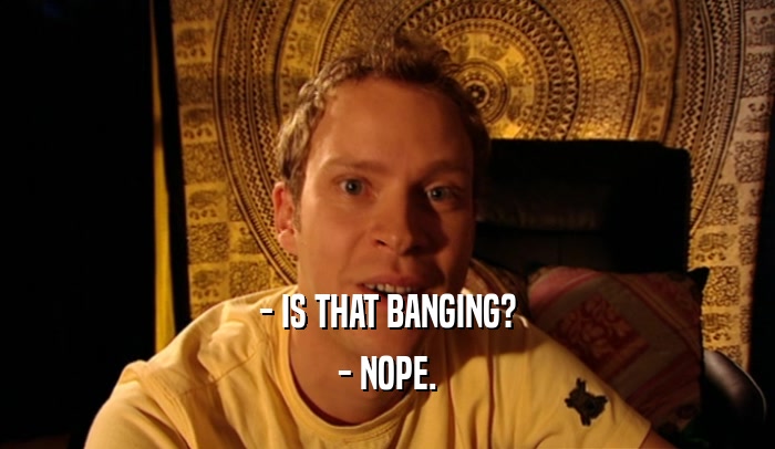 - IS THAT BANGING? - NOPE. 